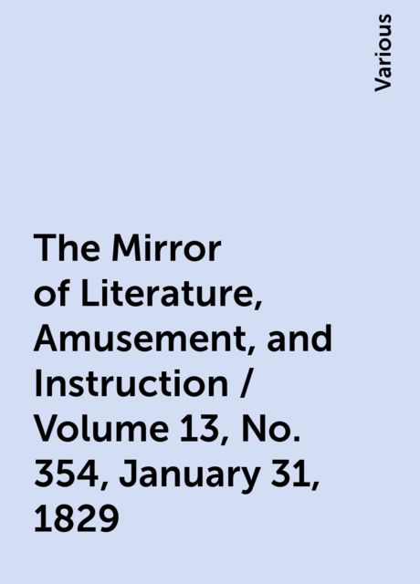 The Mirror of Literature, Amusement, and Instruction / Volume 13, No. 354, January 31, 1829, Various