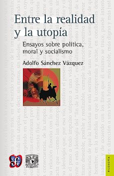 Entre la realidad y la utopía Ensayos sobre política, moral y socialismo, Adolfo Sánchez Vázquez