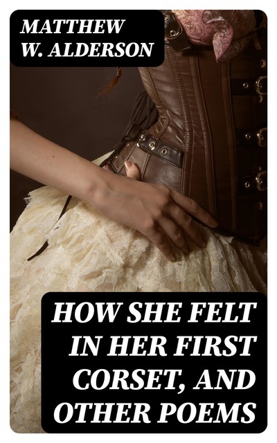 How She Felt in Her First Corset, and Other Poems, Matthew W. Alderson