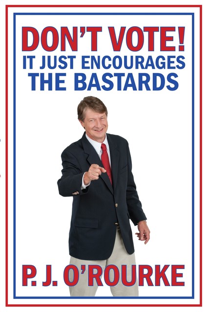 DON'T VOTE – It Just Encourages the Bastards, P. J. O'Rourke