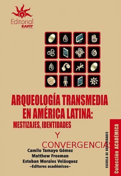 Arqueología transmedia en América Latina: mestizajes, identidades y convergencias, Camilo Tamayo Gómez, Esteban Morales Velásquez, Matthew Freeman