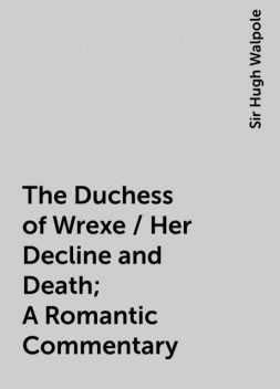 The Duchess of Wrexe / Her Decline and Death; A Romantic Commentary, Sir Hugh Walpole