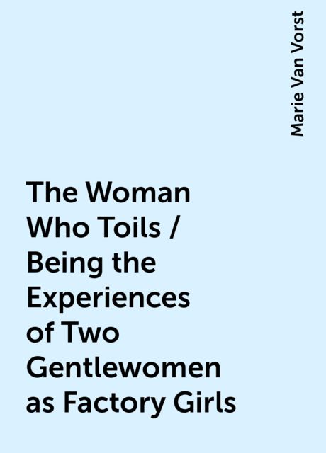The Woman Who Toils / Being the Experiences of Two Gentlewomen as Factory Girls, Marie Van Vorst