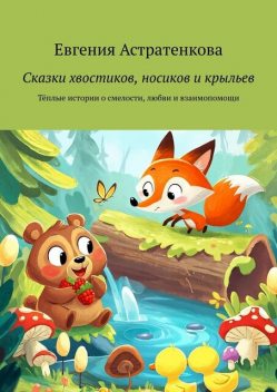 Сказки хвостиков, носиков и крыльев. Теплые истории о смелости, любви и взаимопомощи, Евгения Астратенкова
