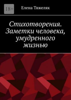 Стихотворения. Заметки человека, умудренного жизнью, Елена Тяжеляк