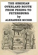 The Siberian Overland Route from Peking to Petersburg, Through the Deserts and Steppes of Mongolia, Tartary, &c, Alexander Michie