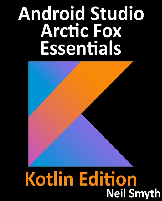 Android Studio Arctic Fox Essentials – Kotlin Edition, Neil Smyth
