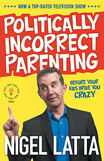 Politically Incorrect Parenting: Before Your Kids Drive You Crazy, Read This, Nigel Latta