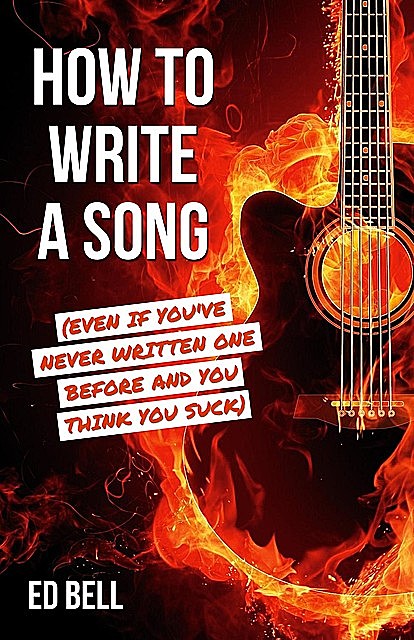 How to Write a Song (Even If You've Never Written One Before and You Think You Suck), Ed Bell