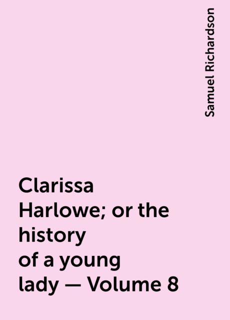 Clarissa Harlowe; or the history of a young lady — Volume 8, Samuel Richardson