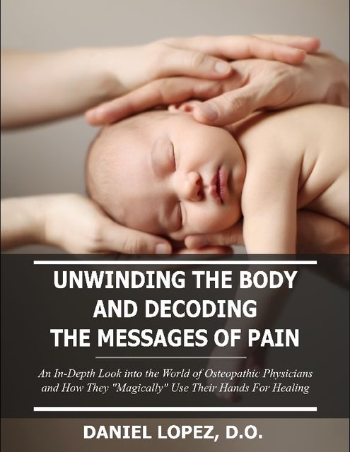 Unwinding the Body and Decoding the Messages of Pain: An In-Depth Look Into the World of Osteopathic Physicians and How They “Magically” Use Their Hands for Healing, Daniel Lopez