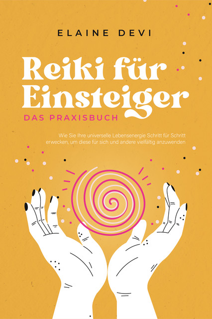 Reiki für Einsteiger – Das Praxisbuch: Wie Sie Ihre universelle Lebensenergie Schritt für Schritt erwecken, um diese für sich und andere vielfältig anzuwenden | inkl. geführter Reiki-Meditationen, Elaine Devi