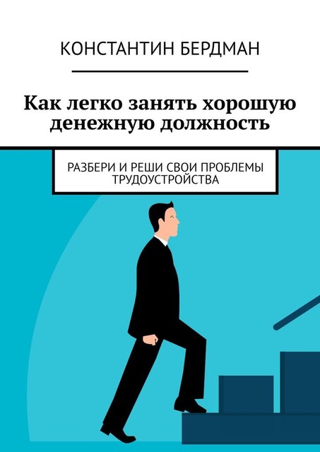 Как легко занять хорошую денежную должность. Разбери и реши свои проблемы трудоустройства, Константин Бердман