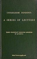 Unitarianism Defended A Series of Lectures by Three Protestant Dissenting Ministers of Liverpool, James Martineau, Henry Giles, John Hamilton Thom