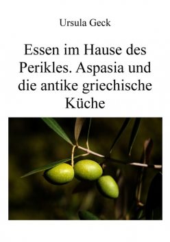 Essen im Hause des Perikles. Aspasia und die antike griechische Küche, Ursula Geck
