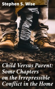 Child Versus Parent: Some Chapters on the Irrepressible Conflict in the Home, Stephen Wise