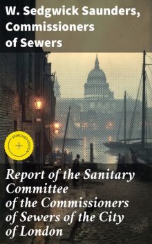Report of the Sanitary Committee of the Commissioners of Sewers of the City of London, Commissioners of Sewers, W. Sedgwick Saunders