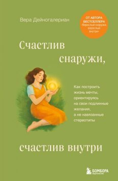 Счастлив снаружи, счастлив внутри. Как построить жизнь мечты, ориентируясь на свои подлинные желания, а не навязанные стереотипы, Вера Дейногалериан