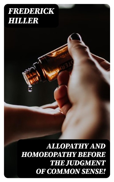 Allopathy and Homoeopathy Before the Judgment of Common Sense, Frederick Hiller