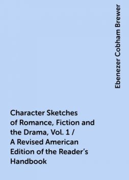 Character Sketches of Romance, Fiction and the Drama, Vol. 1 / A Revised American Edition of the Reader's Handbook, Ebenezer Cobham Brewer