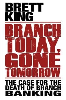 Branch Today Gone Tomorrow. The Case for the Death of Branch Banking, Brett King