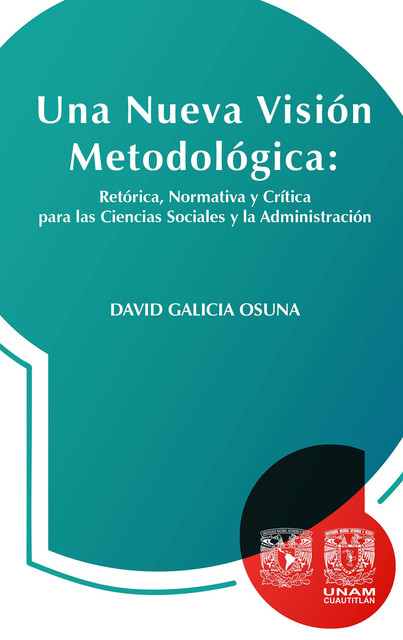 Una nueva visión metodológica: retórica, normativa y crítica para las ciencias sociales y la administración, David Galicia Osuna