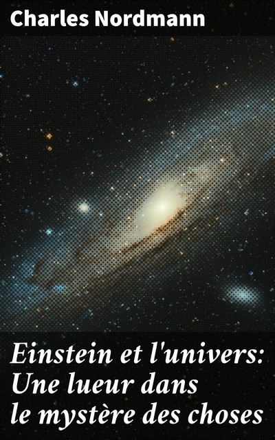 Einstein et l'univers: Une lueur dans le mystère des choses, Charles Nordmann