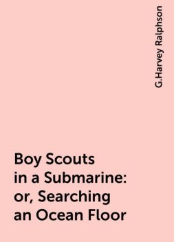Boy Scouts in a Submarine : or, Searching an Ocean Floor, G.Harvey Ralphson