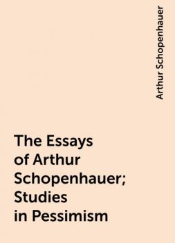 The Essays of Arthur Schopenhauer; Studies in Pessimism, Arthur Schopenhauer