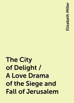 The City of Delight / A Love Drama of the Siege and Fall of Jerusalem, Elizabeth Miller