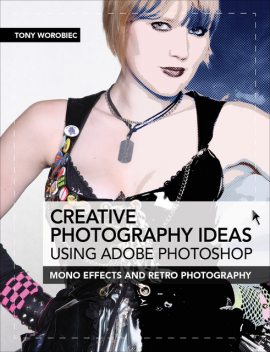 Creative Photography Ideas using Adobe Photoshop: Mono effects and retro photography, Tony Worobiec