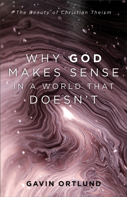 Why God Makes Sense in a World That Doesn't, Gavin Ortlund