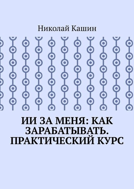 ИИ за меня: Как зарабатывать. Практический курс, Николай Кашин