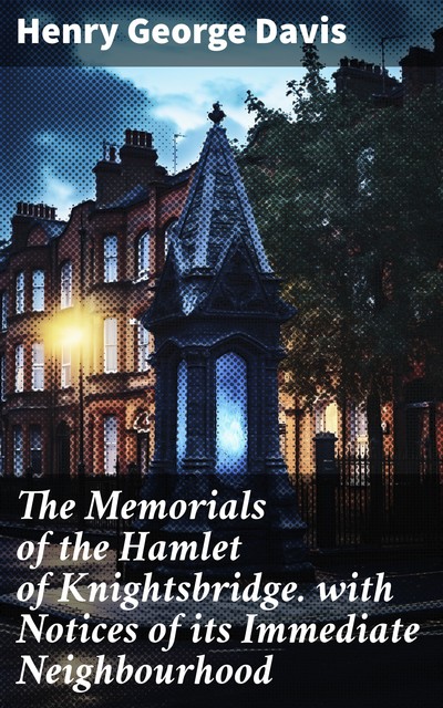 The Memorials of the Hamlet of Knightsbridge with Notices of its Immediate Neighbourhood, Henry Davis