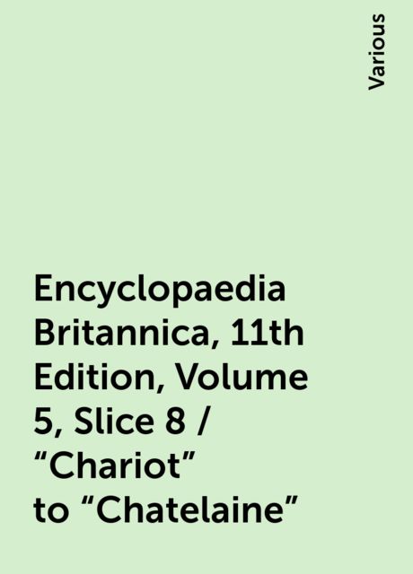 Encyclopaedia Britannica, 11th Edition, Volume 5, Slice 8 / "Chariot" to "Chatelaine", Various