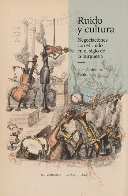 Ruido y cultura. Negociaciones con el ruido en el siglo de la burguesía, Juan Francisco Alcántara Pohls