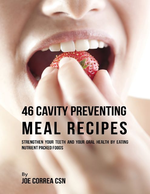 46 Cavity Preventing Meal Recipes: Strengthen Your Teeth and Your Oral Health By Eating Nutrient Packed Foods, Joe Correa CSN