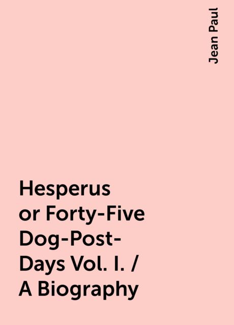 Hesperus or Forty-Five Dog-Post-Days Vol. I. / A Biography, Jean Paul