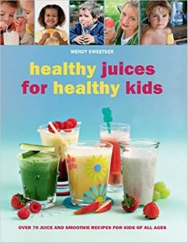 Healthy Juices for Healthy Kids, Wendy Sweetser