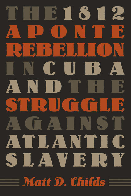The 1812 Aponte Rebellion in Cuba and the Struggle against Atlantic Slavery, Matt D.Childs