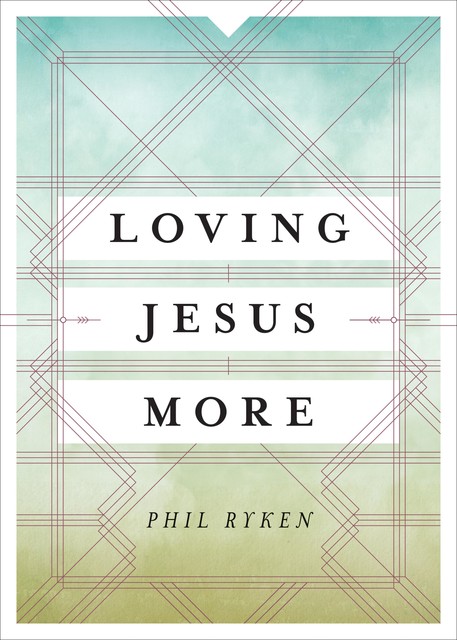 Loving Jesus More, Philip Graham Ryken