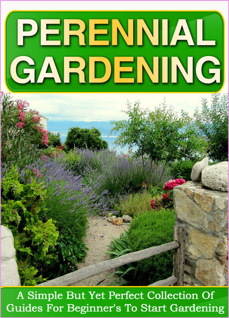 Perennial Gardening: A Simple But Yet Perfect Collection Of Guides For Beginner's To Start Gardening, Old Natural Ways