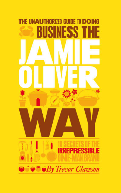 The Unauthorized Guide To Doing Business the Jamie Oliver Way, Trevor Clawson