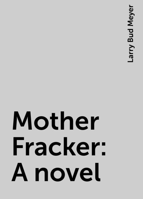 Mother Fracker: A novel, Larry Bud Meyer