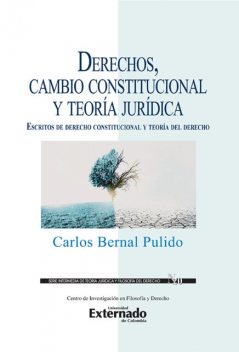 Derechos, cambio constitucional y teoría jurídica : escritos de derecho constitucional y teoría del derecho, Carlos Bernal Pulido