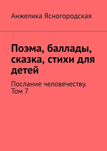Поэма, баллады, сказка, стихи для детей. Послание человечеству. Том 7, Анжелика Ясногородская