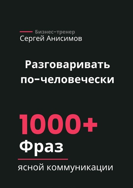 Разговаривать по-человечески. 1000+ фраз ясной коммуникации, Сергей Анисимов