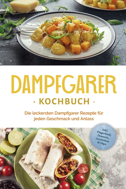 Dampfgarer Kochbuch: Die leckersten Dampfgarer Rezepte für jeden Geschmack und Anlass – inkl. Fingerfood, Desserts, Getränken & Dips, Tania Kortlang