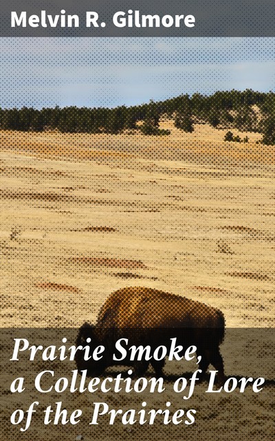 Prairie Smoke, a Collection of Lore of the Prairies, Melvin R. Gilmore