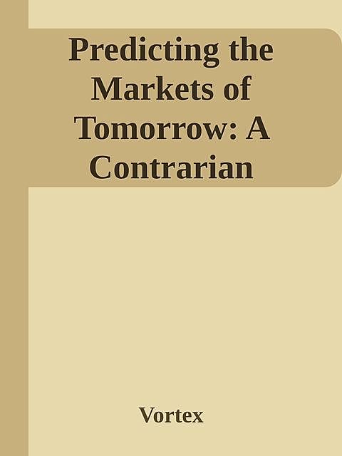 Predicting the Markets of Tomorrow: A Contrarian Investment Strategy for the Next Twenty Years \( PDFDrive.com \).epub, Vortex